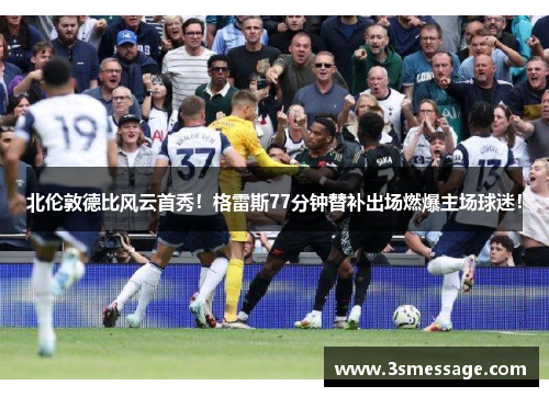 北伦敦德比风云首秀！格雷斯77分钟替补出场燃爆主场球迷！