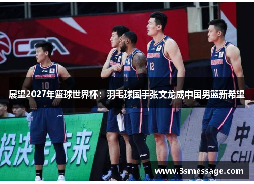展望2027年篮球世界杯：羽毛球国手张文龙成中国男篮新希望